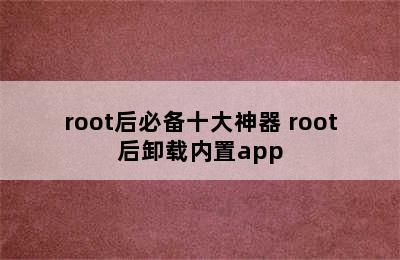 root后必备十大神器 root后卸载内置app